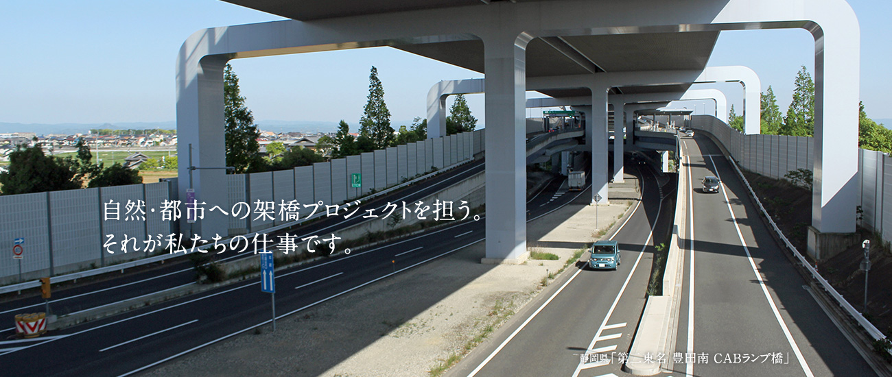 自然・都市への架橋プロジェクトを担う。それが私たちの仕事です。静岡県「第二東名 豊田南 ＣＡＢランプ橋」